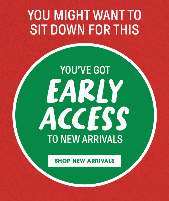 You might want to sit down for this: You've got early access to new arrivals. Shop New Arrivals.